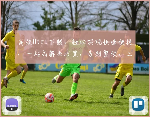 高效Htri下载，轻松实现快速便捷，一站式解决方案，告别繁琐，三步完成
