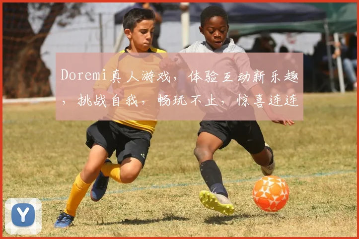 Doremi真人游戏，体验互动新乐趣，挑战自我，畅玩不止，惊喜连连