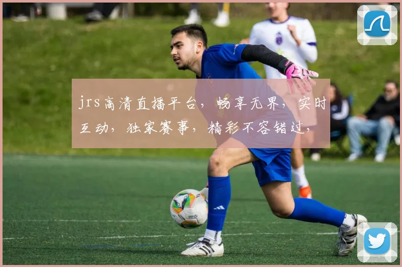 jrs高清直播平台，畅享无界，实时互动，独家赛事，精彩不容错过，尽在jrs