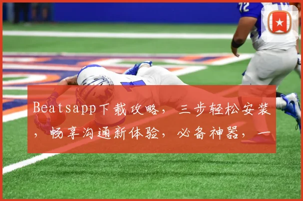 Beatsapp下载攻略，三步轻松安装，畅享沟通新体验，必备神器，一键获取