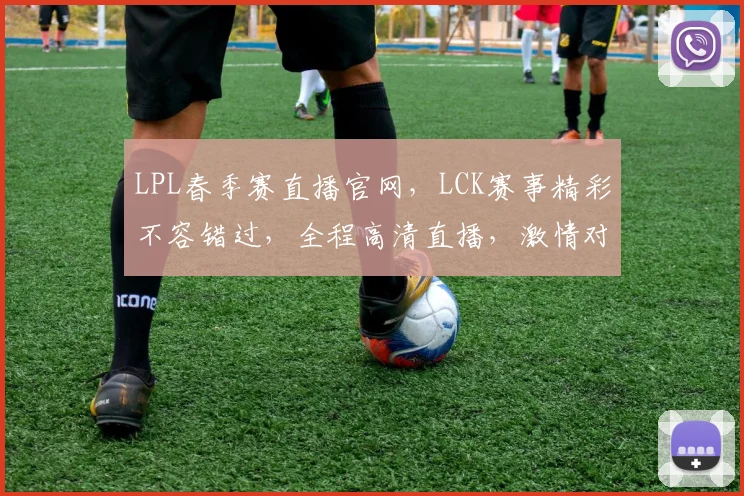 LPL春季赛直播官网，LCK赛事精彩不容错过，全程高清直播，激情对决，不容错过