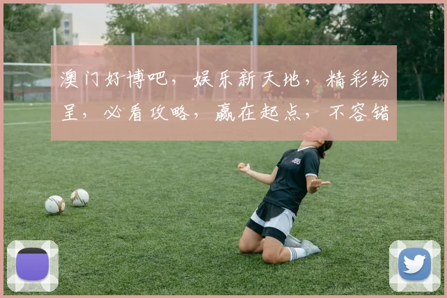 澳门好博吧，娱乐新天地，精彩纷呈，必看攻略，赢在起点，不容错过