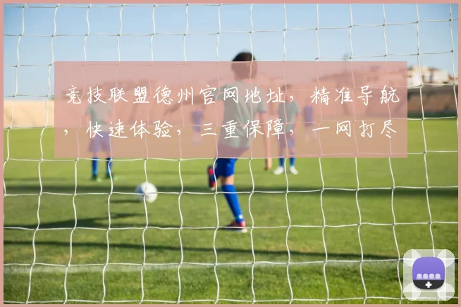 竞技联盟德州官网地址，精准导航，快速体验，三重保障，一网打尽