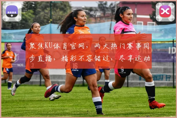 聚焦KU体育官网，两大热门赛事同步直播，精彩不容错过，尽享运动激情
