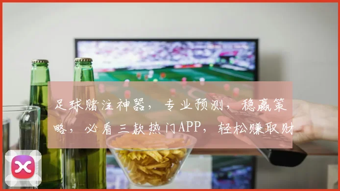 足球赌注神器，专业预测，稳赢策略，必看三款热门APP，轻松赚取财富